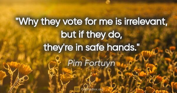 Pim Fortuyn quote: "Why they vote for me is irrelevant, but if they do, they're in..."