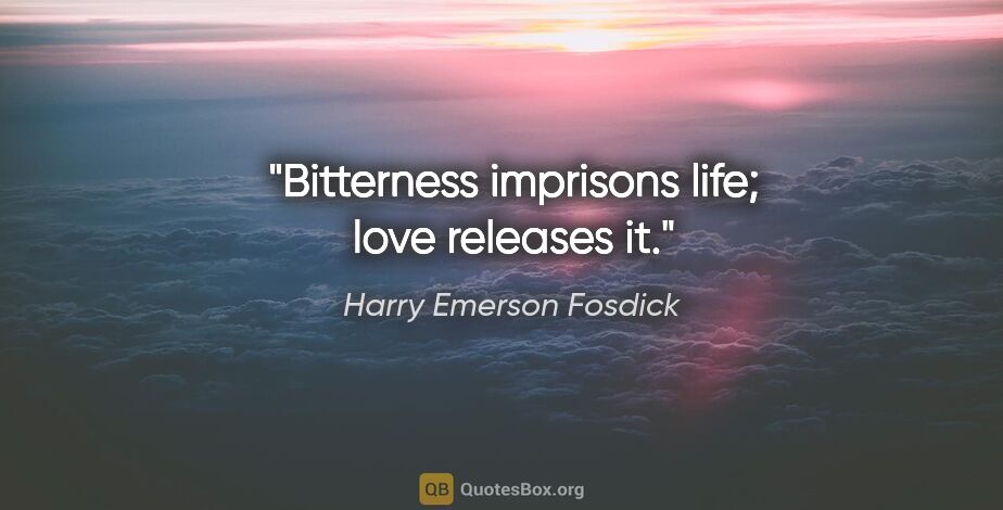 Harry Emerson Fosdick quote: "Bitterness imprisons life; love releases it."