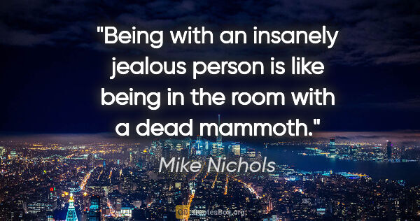 Mike Nichols quote: "Being with an insanely jealous person is like being in the..."