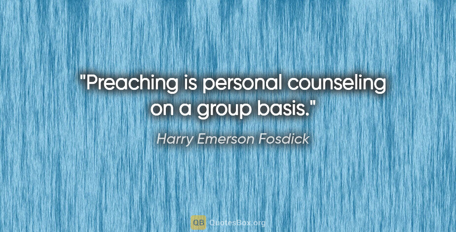 Harry Emerson Fosdick quote: "Preaching is personal counseling on a group basis."