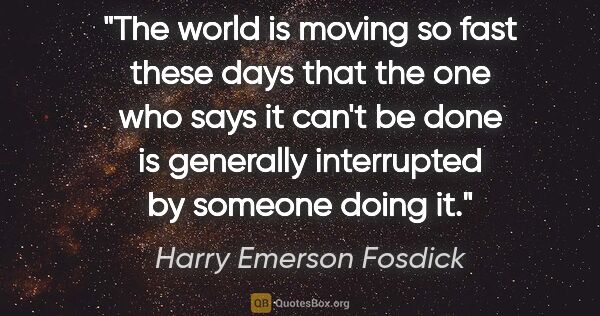 Harry Emerson Fosdick quote: "The world is moving so fast these days that the one who says..."