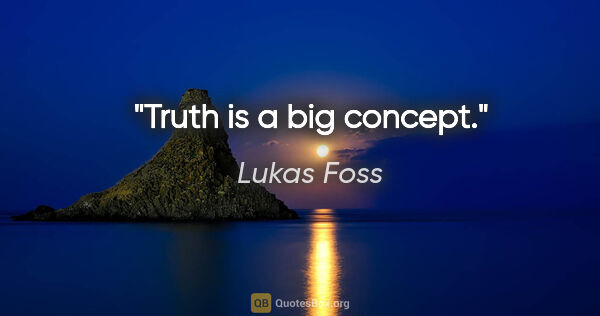 Lukas Foss quote: "Truth is a big concept."