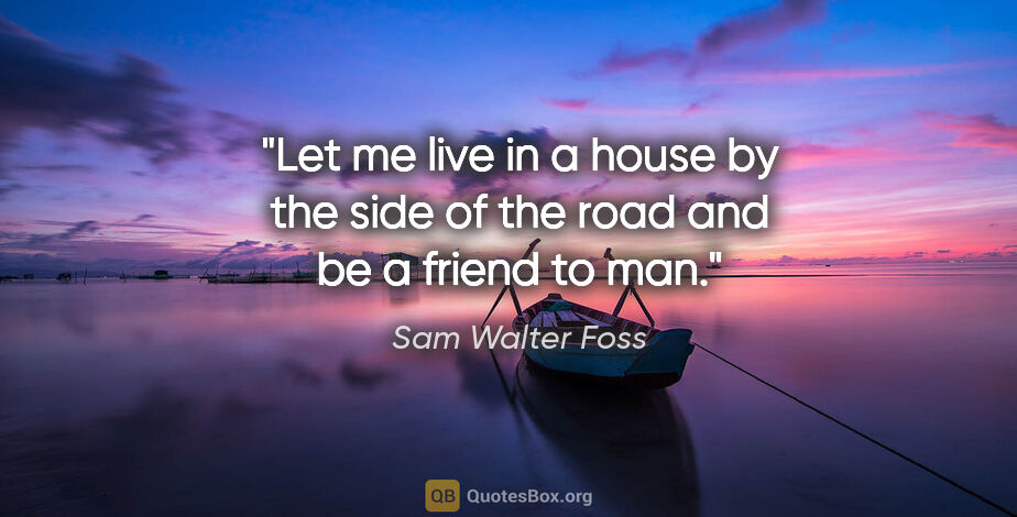 Sam Walter Foss quote: "Let me live in a house by the side of the road and be a friend..."