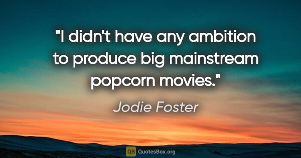 Jodie Foster quote: "I didn't have any ambition to produce big mainstream popcorn..."