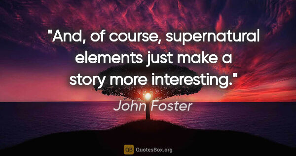 John Foster quote: "And, of course, supernatural elements just make a story more..."