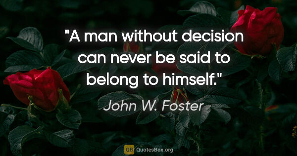John W. Foster quote: "A man without decision can never be said to belong to himself."