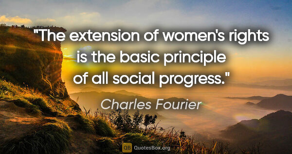 Charles Fourier quote: "The extension of women's rights is the basic principle of all..."