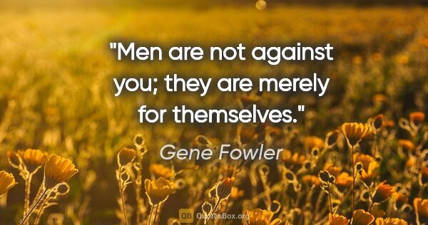 Gene Fowler quote: "Men are not against you; they are merely for themselves."