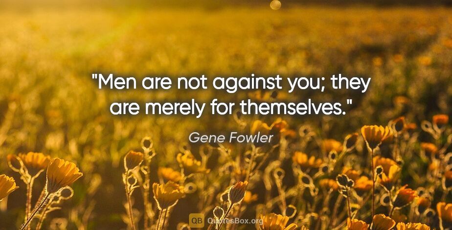 Gene Fowler quote: "Men are not against you; they are merely for themselves."