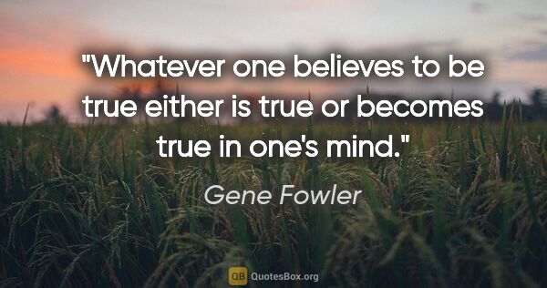 Gene Fowler quote: "Whatever one believes to be true either is true or becomes..."