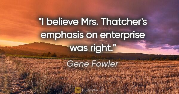 Gene Fowler quote: "I believe Mrs. Thatcher's emphasis on enterprise was right."