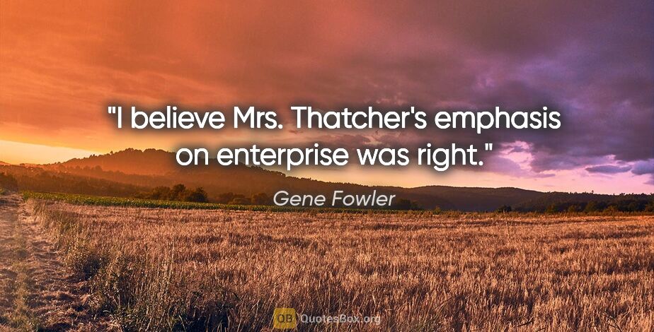 Gene Fowler quote: "I believe Mrs. Thatcher's emphasis on enterprise was right."