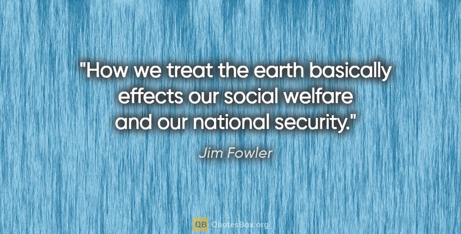 Jim Fowler quote: "How we treat the earth basically effects our social welfare..."