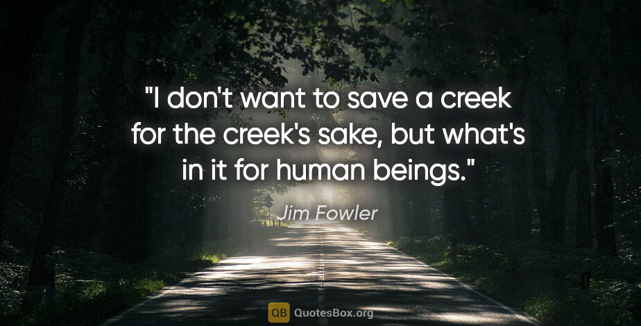 Jim Fowler quote: "I don't want to save a creek for the creek's sake, but what's..."