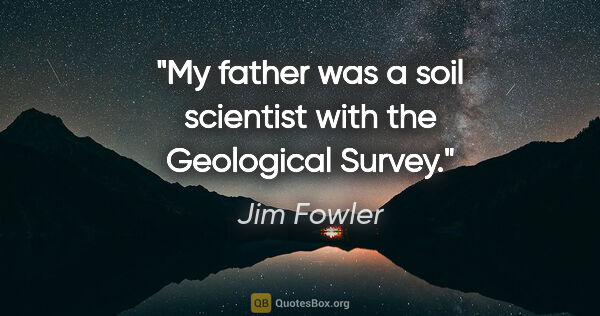 Jim Fowler quote: "My father was a soil scientist with the Geological Survey."