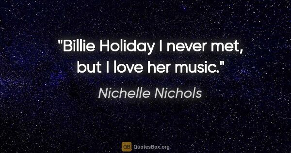 Nichelle Nichols quote: "Billie Holiday I never met, but I love her music."