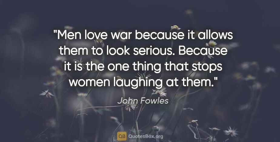 John Fowles quote: "Men love war because it allows them to look serious. Because..."