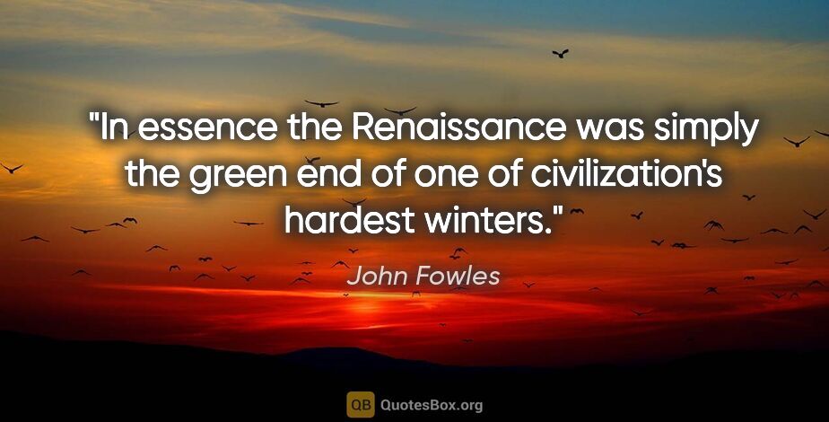 John Fowles quote: "In essence the Renaissance was simply the green end of one of..."