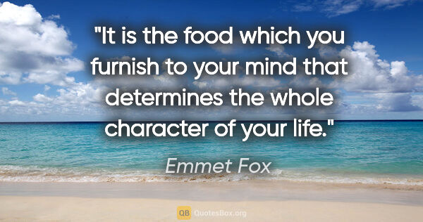 Emmet Fox quote: "It is the food which you furnish to your mind that determines..."