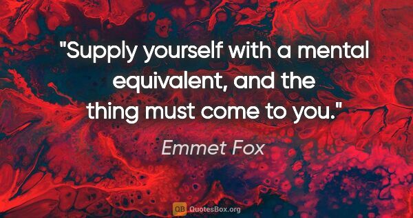 Emmet Fox quote: "Supply yourself with a mental equivalent, and the thing must..."