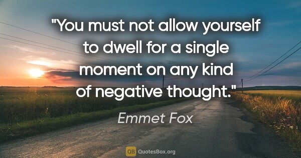 Emmet Fox quote: "You must not allow yourself to dwell for a single moment on..."