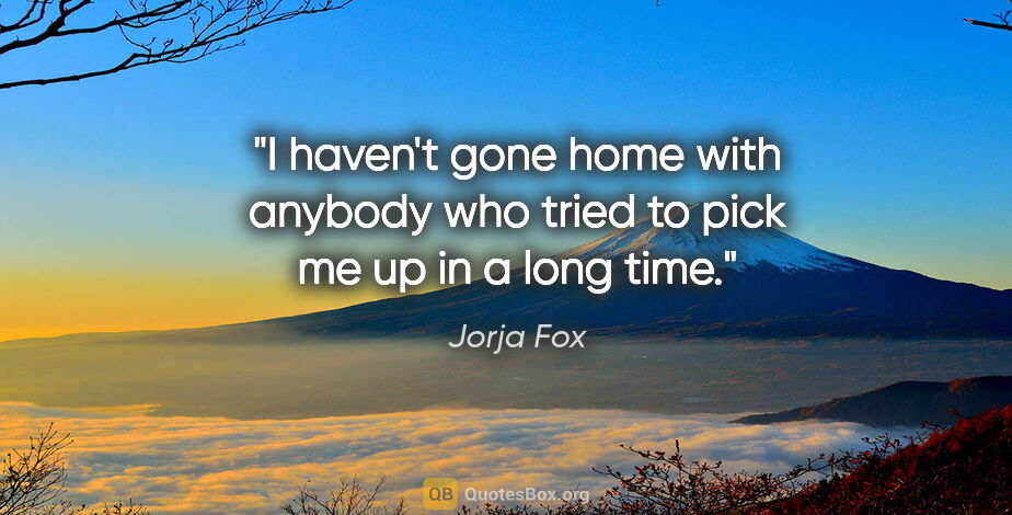Jorja Fox quote: "I haven't gone home with anybody who tried to pick me up in a..."