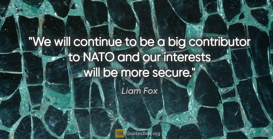 Liam Fox quote: "We will continue to be a big contributor to NATO and our..."