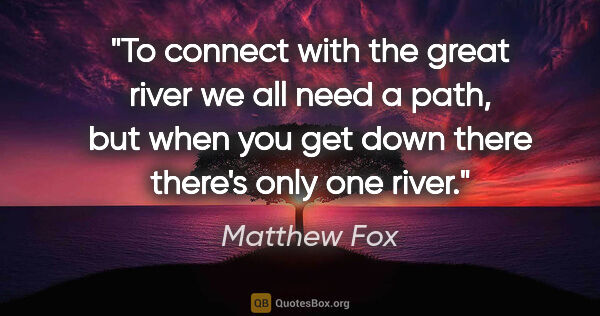 Matthew Fox quote: "To connect with the great river we all need a path, but when..."