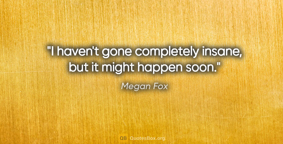 Megan Fox quote: "I haven't gone completely insane, but it might happen soon."