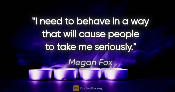 Megan Fox quote: "I need to behave in a way that will cause people to take me..."