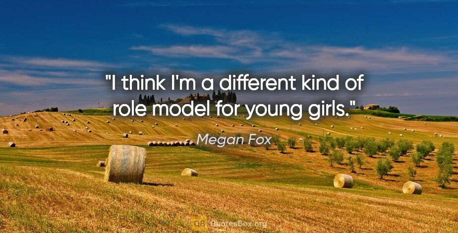 Megan Fox quote: "I think I'm a different kind of role model for young girls."