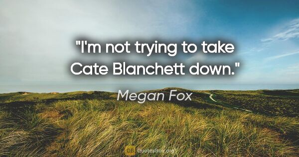 Megan Fox quote: "I'm not trying to take Cate Blanchett down."