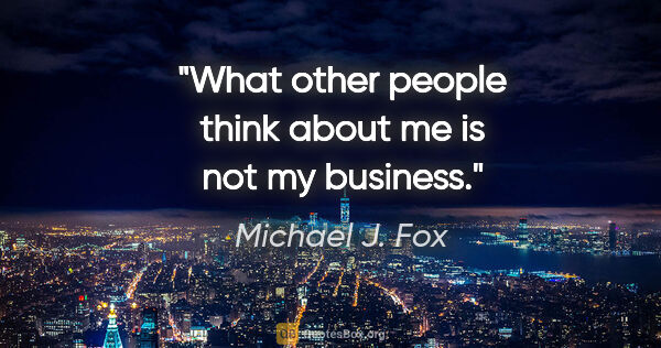 Michael J. Fox quote: "What other people think about me is not my business."