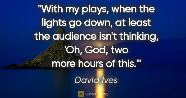 David Ives quote: "With my plays, when the lights go down, at least the audience..."