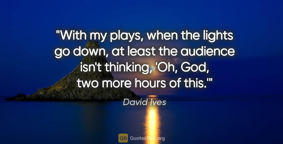 David Ives quote: "With my plays, when the lights go down, at least the audience..."