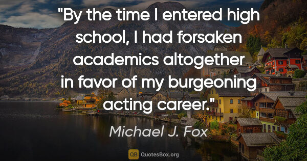 Michael J. Fox quote: "By the time I entered high school, I had forsaken academics..."