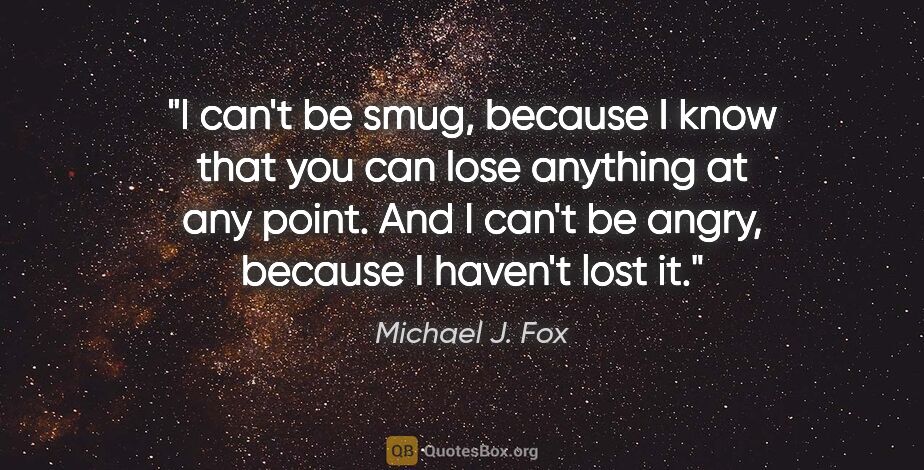Michael J. Fox quote: "I can't be smug, because I know that you can lose anything at..."