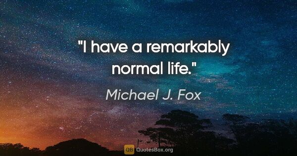 Michael J. Fox quote: "I have a remarkably normal life."