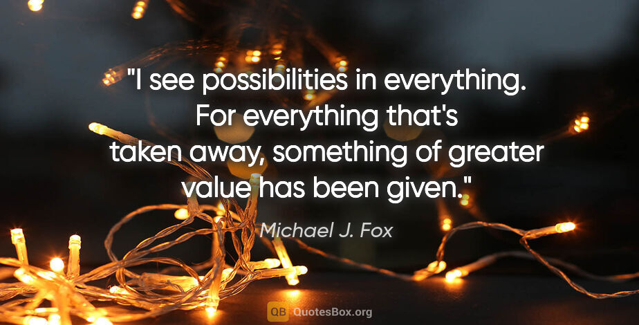 Michael J. Fox quote: "I see possibilities in everything. For everything that's taken..."