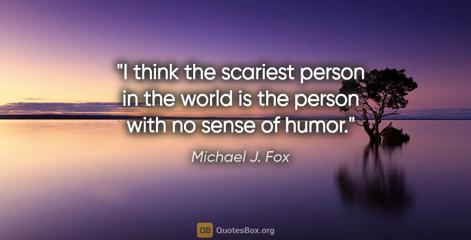 Michael J. Fox quote: "I think the scariest person in the world is the person with no..."
