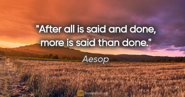 Aesop quote: "After all is said and done, more is said than done."