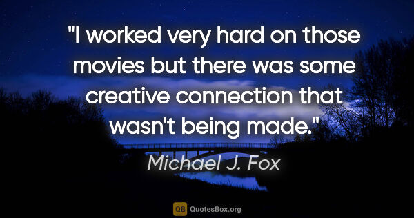 Michael J. Fox quote: "I worked very hard on those movies but there was some creative..."