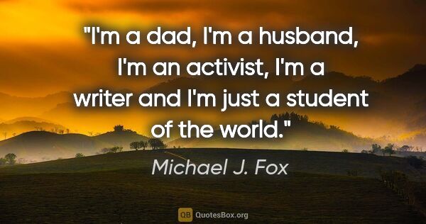 Michael J. Fox quote: "I'm a dad, I'm a husband, I'm an activist, I'm a writer and..."