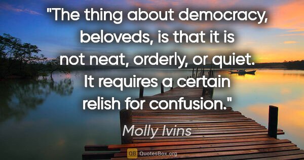 Molly Ivins quote: "The thing about democracy, beloveds, is that it is not neat,..."