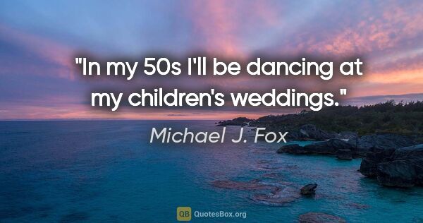 Michael J. Fox quote: "In my 50s I'll be dancing at my children's weddings."