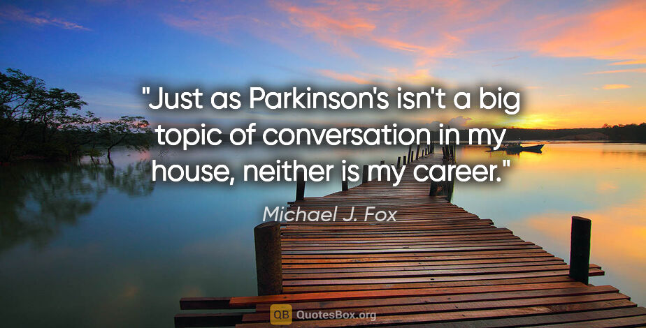 Michael J. Fox quote: "Just as Parkinson's isn't a big topic of conversation in my..."