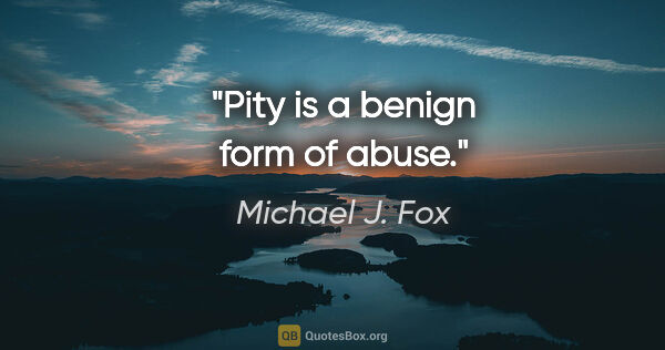 Michael J. Fox quote: "Pity is a benign form of abuse."