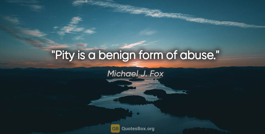 Michael J. Fox quote: "Pity is a benign form of abuse."