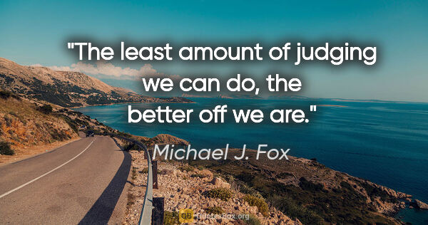 Michael J. Fox quote: "The least amount of judging we can do, the better off we are."
