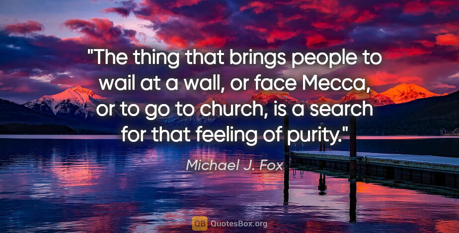 Michael J. Fox quote: "The thing that brings people to wail at a wall, or face Mecca,..."